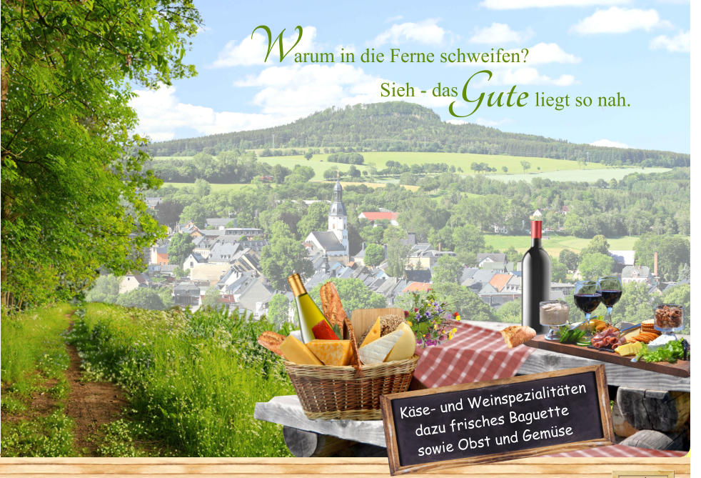 Käse- und Weinspezialitäten    dazu frisches Baguette    sowie Obst und Gemüse arum in die Ferne schweifen? W Sieh - das                Gute liegt so nah.