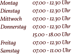 Montag  		07.00 - 12.30 Uhr Dienstag   	07.00 - 12.30 Uhr Mittwoch 	07.00 - 12.30 Uhr Donnerstag 	07.00 - 12.30 Uhr  15.00 - 18.00 Uhr Freitag		07.00 - 12.30 Uhr Samstag 		07.00 - 11.00 Uhr