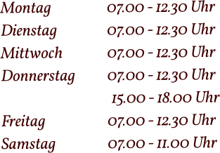 Montag  		07.00 - 12.30 Uhr Dienstag   		07.00 - 12.30 Uhr Mittwoch 		07.00 - 12.30 Uhr Donnerstag 		07.00 - 12.30 Uhr  15.00 - 18.00 Uhr Freitag			07.00 - 12.30 Uhr Samstag 		07.00 - 11.00 Uhr