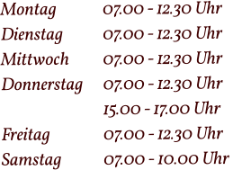 Montag  		07.00 - 12.30 Uhr Dienstag   	07.00 - 12.30 Uhr Mittwoch 	07.00 - 12.30 Uhr Donnerstag 	07.00 - 12.30 Uhr  15.00 - 17.00 Uhr Freitag		07.00 - 12.30 Uhr Samstag 		07.00 - 10.00 Uhr