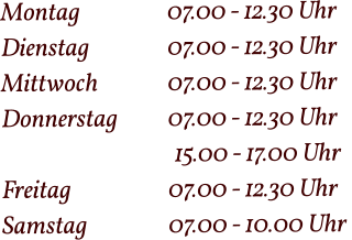 Montag  		07.00 - 12.30 Uhr Dienstag   		07.00 - 12.30 Uhr Mittwoch 		07.00 - 12.30 Uhr Donnerstag 		07.00 - 12.30 Uhr  15.00 - 17.00 Uhr Freitag			07.00 - 12.30 Uhr Samstag 		07.00 - 10.00 Uhr