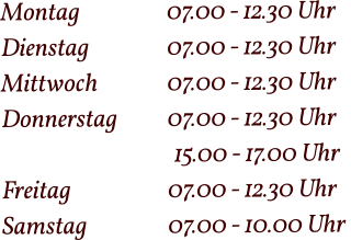 Montag  		07.00 - 12.30 Uhr Dienstag   		07.00 - 12.30 Uhr Mittwoch 		07.00 - 12.30 Uhr Donnerstag 		07.00 - 12.30 Uhr  15.00 - 17.00 Uhr Freitag			07.00 - 12.30 Uhr Samstag 		07.00 - 10.00 Uhr