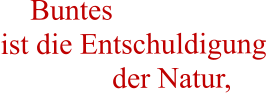Buntes          ist die Entschuldigung                der Natur,